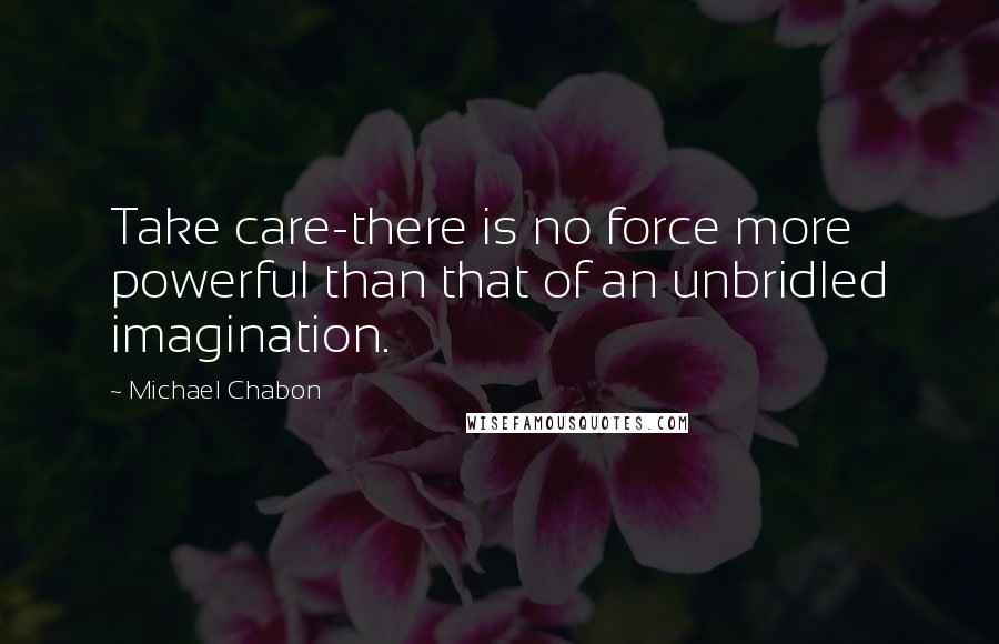 Michael Chabon Quotes: Take care-there is no force more powerful than that of an unbridled imagination.