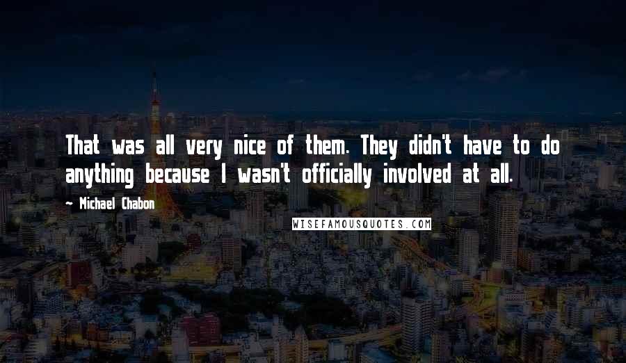 Michael Chabon Quotes: That was all very nice of them. They didn't have to do anything because I wasn't officially involved at all.