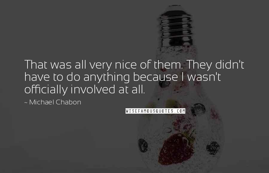 Michael Chabon Quotes: That was all very nice of them. They didn't have to do anything because I wasn't officially involved at all.