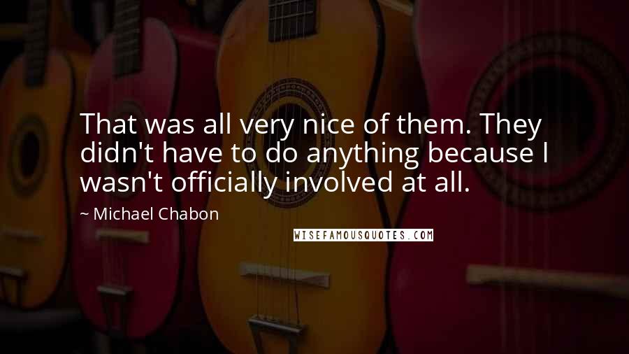 Michael Chabon Quotes: That was all very nice of them. They didn't have to do anything because I wasn't officially involved at all.