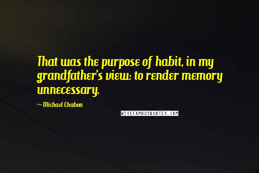 Michael Chabon Quotes: That was the purpose of habit, in my grandfather's view: to render memory unnecessary.