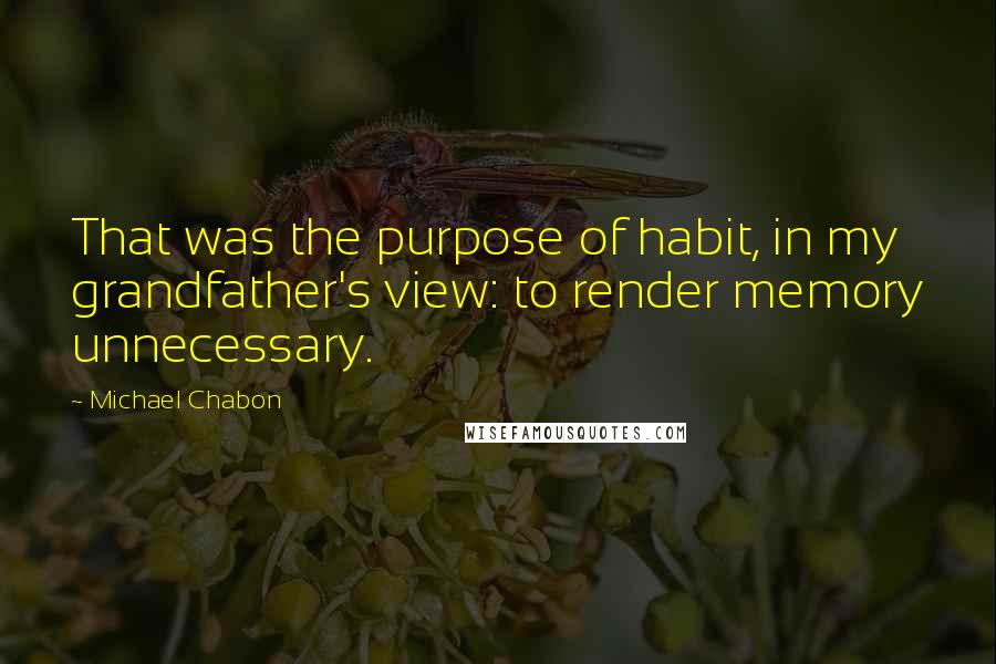 Michael Chabon Quotes: That was the purpose of habit, in my grandfather's view: to render memory unnecessary.