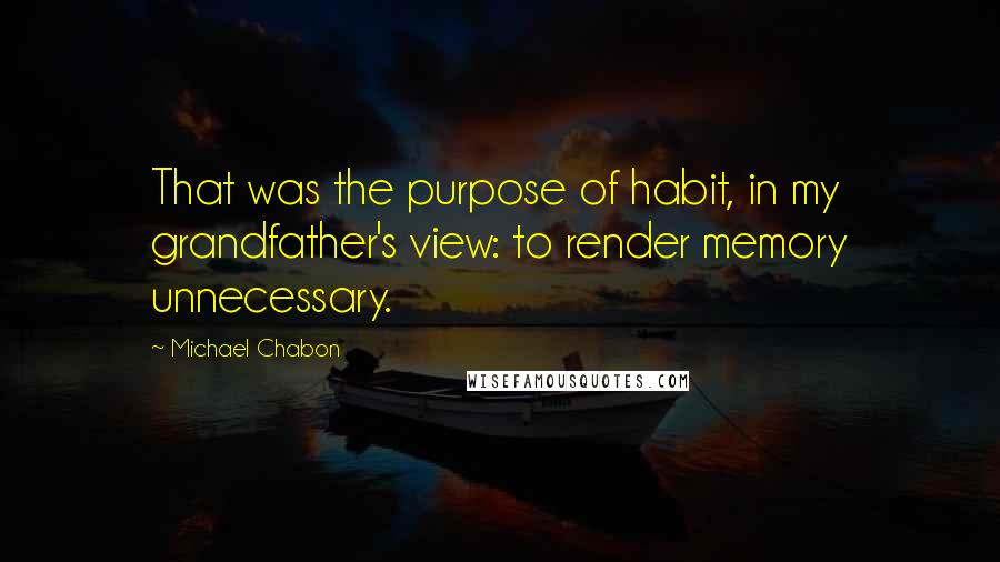 Michael Chabon Quotes: That was the purpose of habit, in my grandfather's view: to render memory unnecessary.