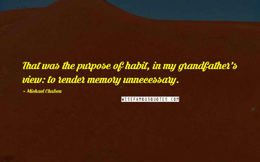 Michael Chabon Quotes: That was the purpose of habit, in my grandfather's view: to render memory unnecessary.