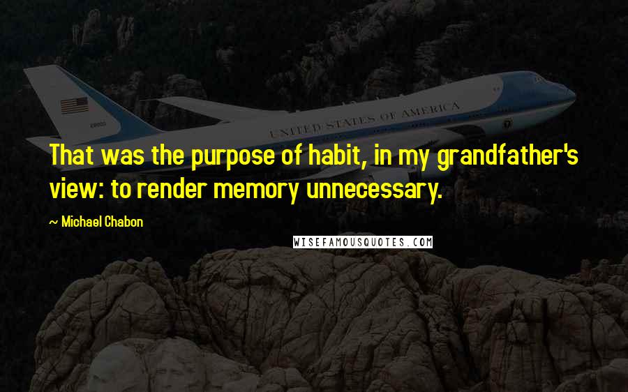 Michael Chabon Quotes: That was the purpose of habit, in my grandfather's view: to render memory unnecessary.