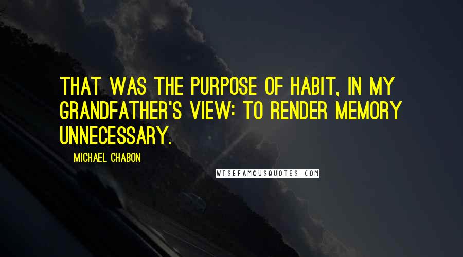 Michael Chabon Quotes: That was the purpose of habit, in my grandfather's view: to render memory unnecessary.
