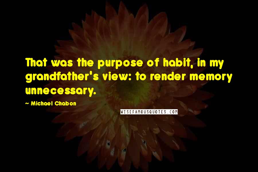 Michael Chabon Quotes: That was the purpose of habit, in my grandfather's view: to render memory unnecessary.