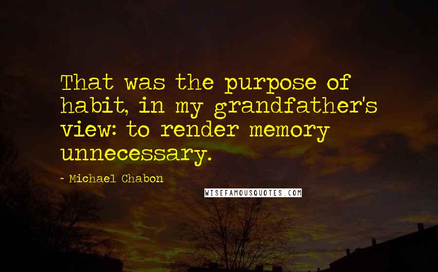 Michael Chabon Quotes: That was the purpose of habit, in my grandfather's view: to render memory unnecessary.