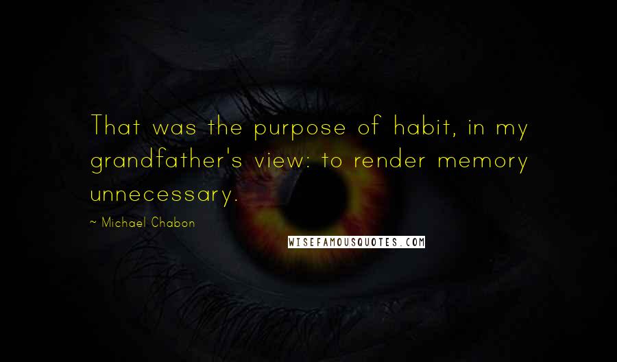 Michael Chabon Quotes: That was the purpose of habit, in my grandfather's view: to render memory unnecessary.