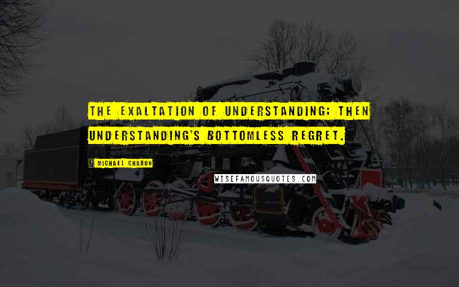 Michael Chabon Quotes: The exaltation of understanding; then understanding's bottomless regret.