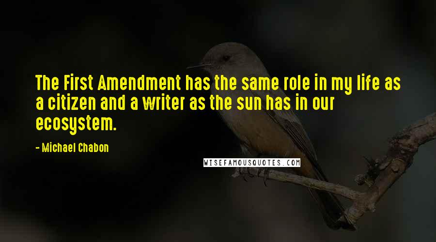 Michael Chabon Quotes: The First Amendment has the same role in my life as a citizen and a writer as the sun has in our ecosystem.