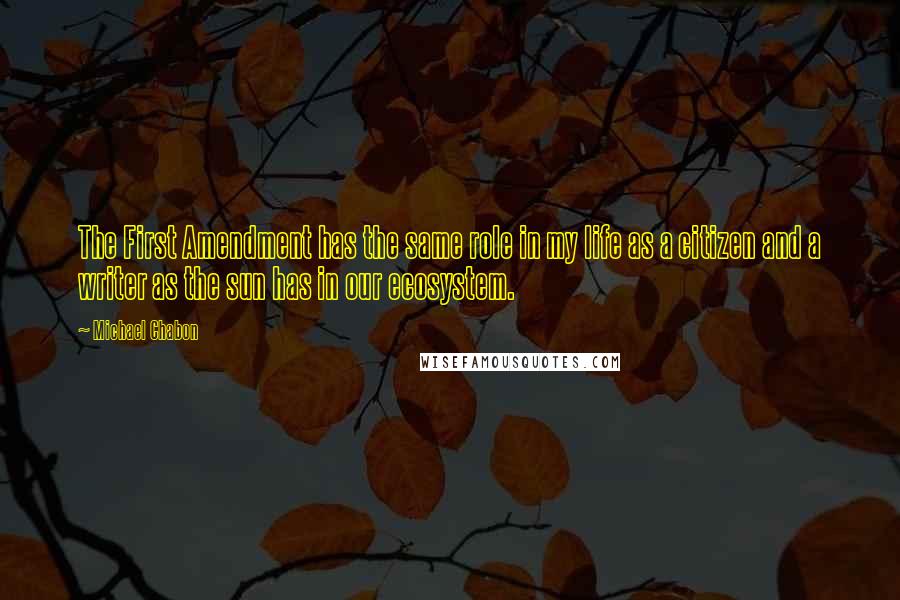 Michael Chabon Quotes: The First Amendment has the same role in my life as a citizen and a writer as the sun has in our ecosystem.