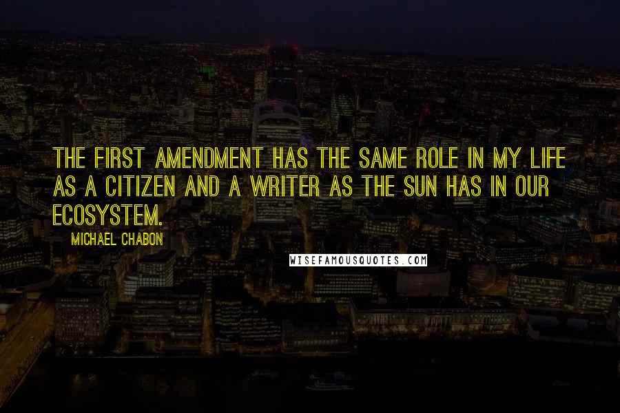 Michael Chabon Quotes: The First Amendment has the same role in my life as a citizen and a writer as the sun has in our ecosystem.