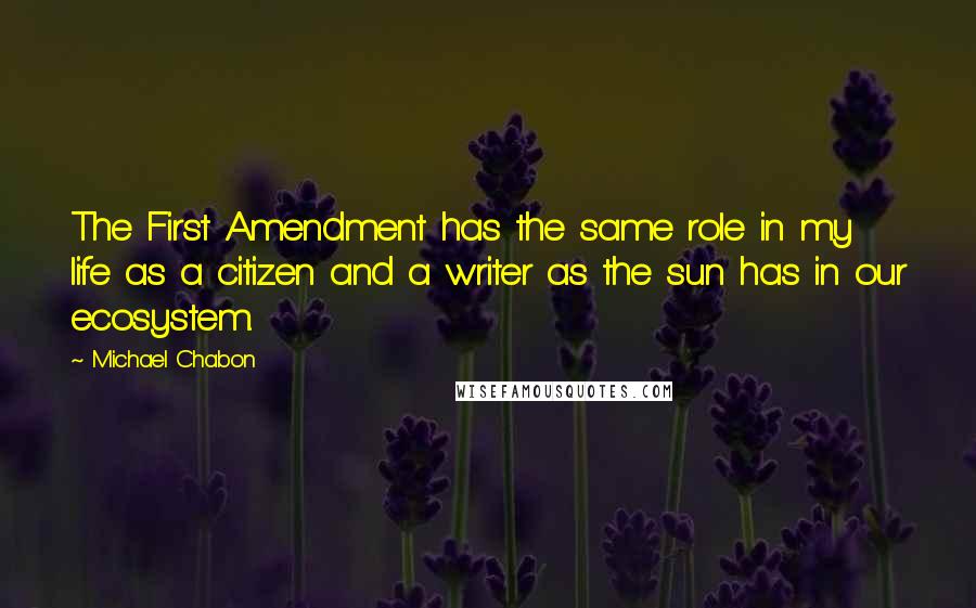 Michael Chabon Quotes: The First Amendment has the same role in my life as a citizen and a writer as the sun has in our ecosystem.