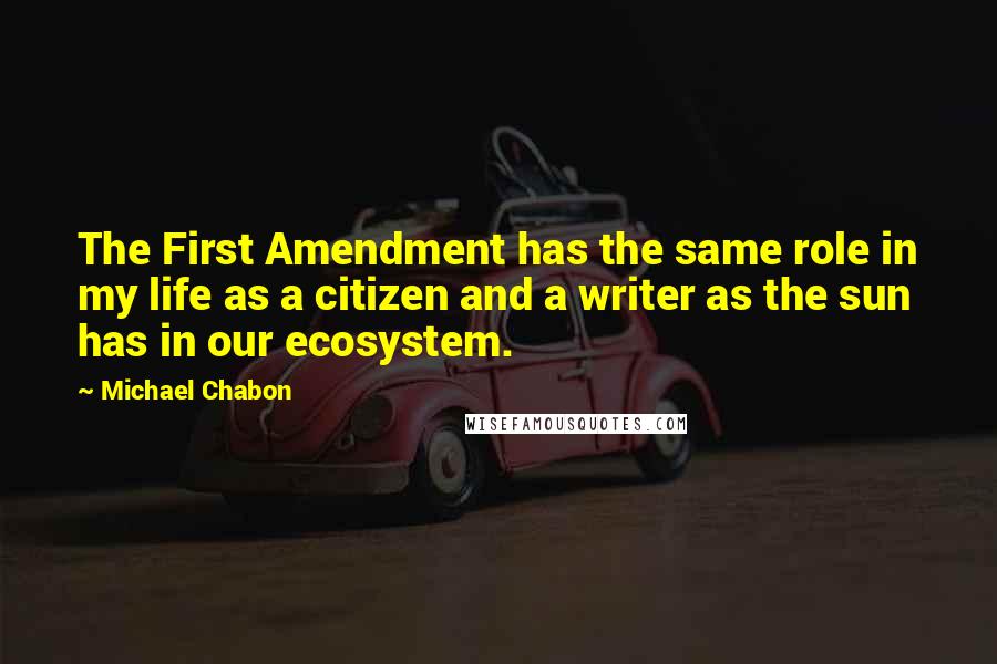 Michael Chabon Quotes: The First Amendment has the same role in my life as a citizen and a writer as the sun has in our ecosystem.