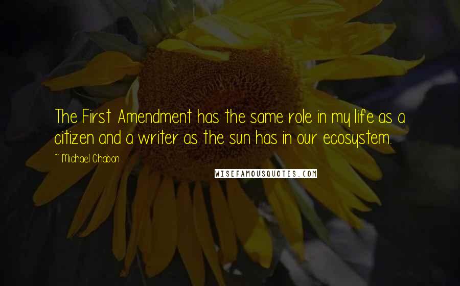 Michael Chabon Quotes: The First Amendment has the same role in my life as a citizen and a writer as the sun has in our ecosystem.