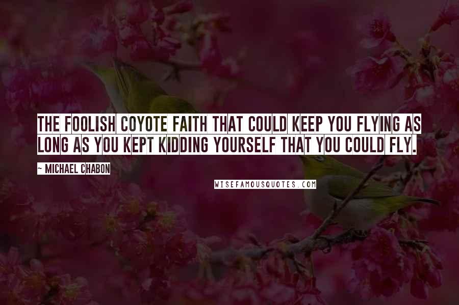 Michael Chabon Quotes: The foolish coyote faith that could keep you flying as long as you kept kidding yourself that you could fly.