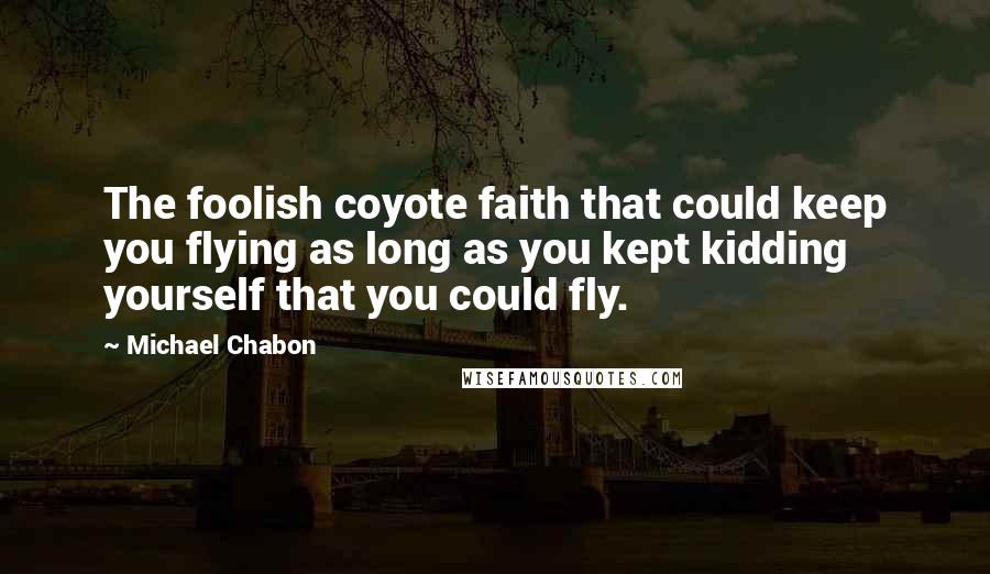 Michael Chabon Quotes: The foolish coyote faith that could keep you flying as long as you kept kidding yourself that you could fly.