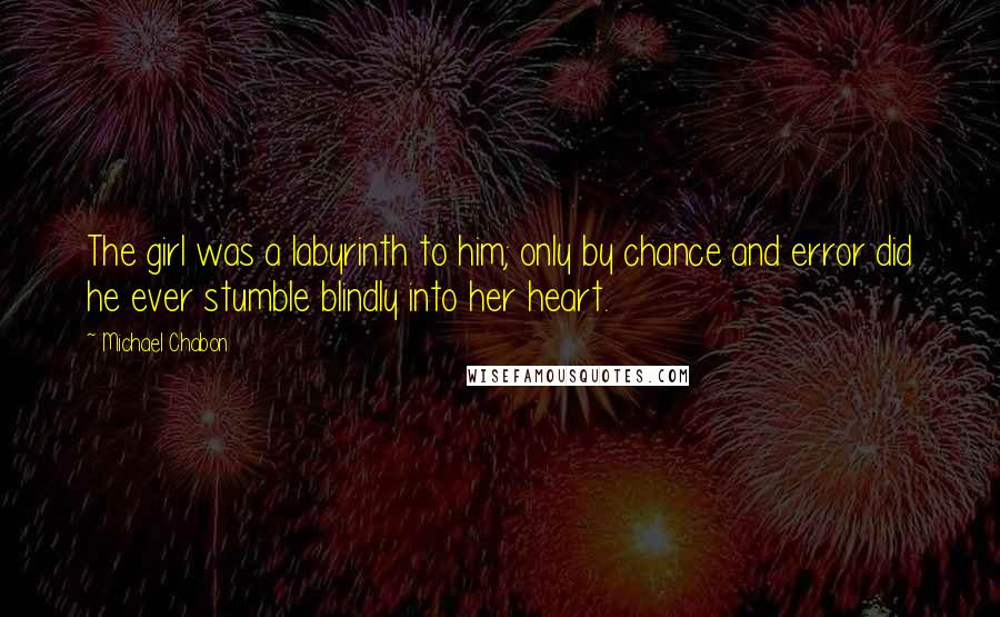 Michael Chabon Quotes: The girl was a labyrinth to him; only by chance and error did he ever stumble blindly into her heart.