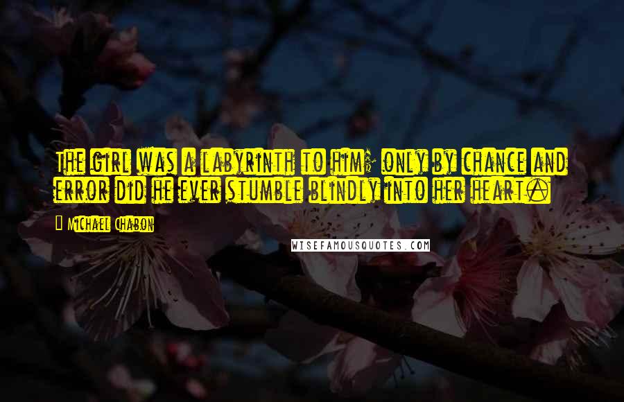 Michael Chabon Quotes: The girl was a labyrinth to him; only by chance and error did he ever stumble blindly into her heart.