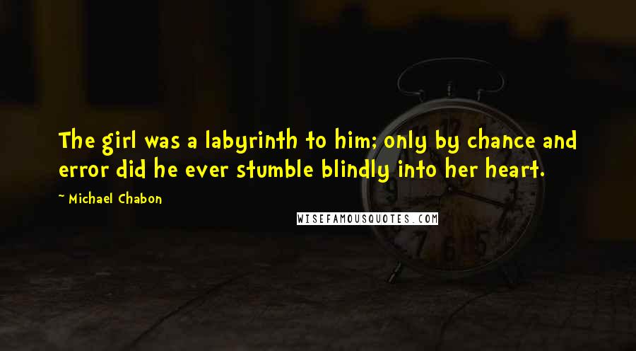 Michael Chabon Quotes: The girl was a labyrinth to him; only by chance and error did he ever stumble blindly into her heart.