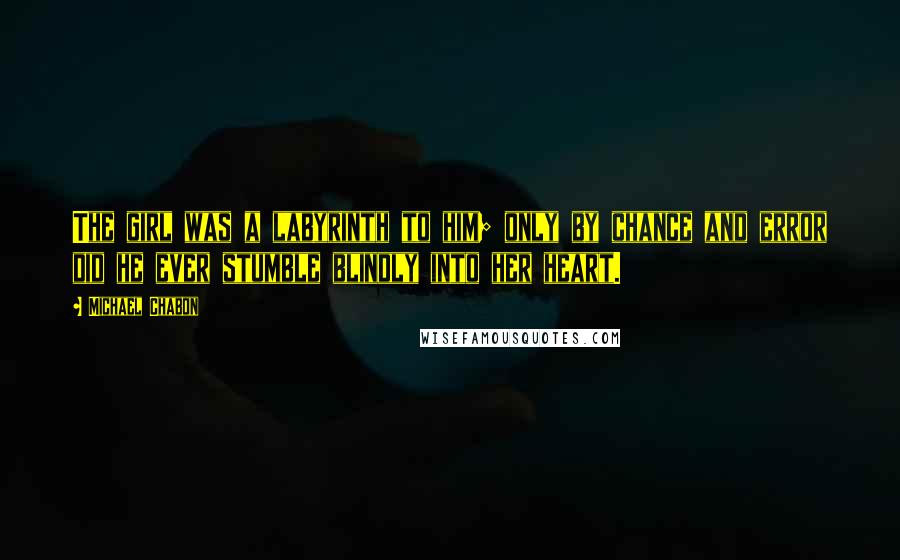 Michael Chabon Quotes: The girl was a labyrinth to him; only by chance and error did he ever stumble blindly into her heart.