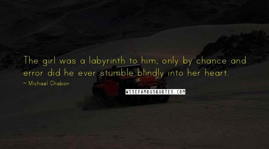 Michael Chabon Quotes: The girl was a labyrinth to him; only by chance and error did he ever stumble blindly into her heart.