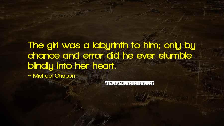 Michael Chabon Quotes: The girl was a labyrinth to him; only by chance and error did he ever stumble blindly into her heart.