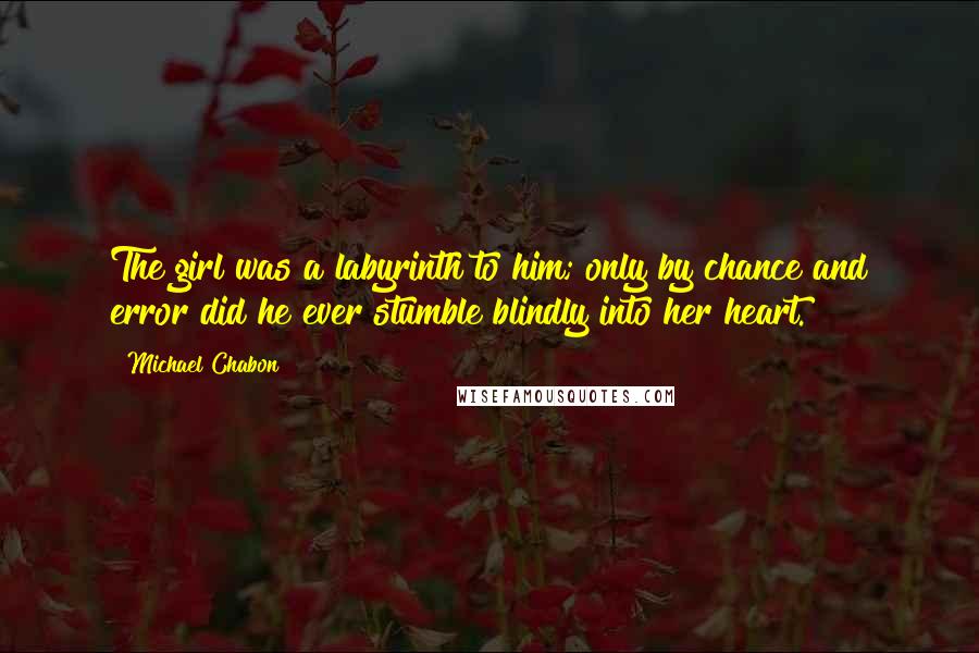 Michael Chabon Quotes: The girl was a labyrinth to him; only by chance and error did he ever stumble blindly into her heart.