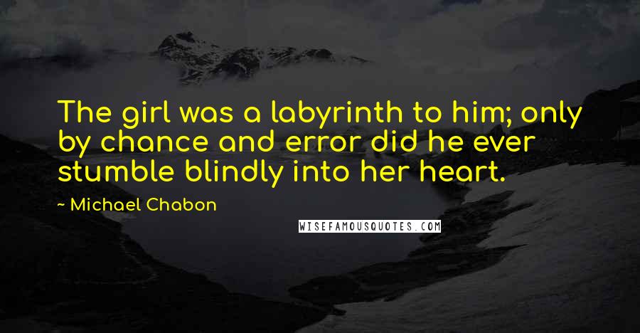 Michael Chabon Quotes: The girl was a labyrinth to him; only by chance and error did he ever stumble blindly into her heart.