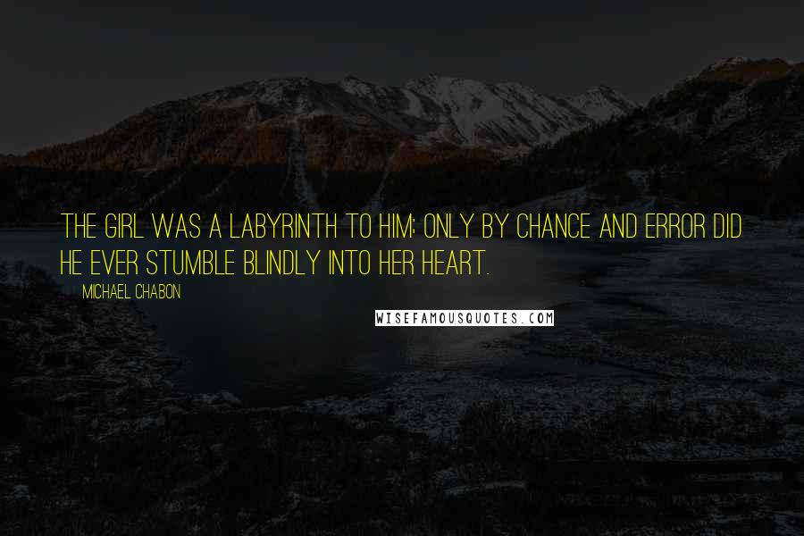 Michael Chabon Quotes: The girl was a labyrinth to him; only by chance and error did he ever stumble blindly into her heart.