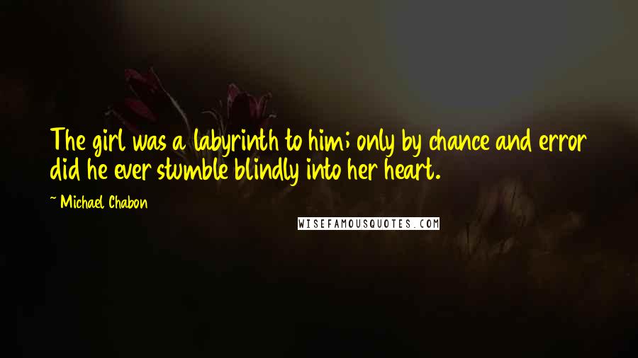 Michael Chabon Quotes: The girl was a labyrinth to him; only by chance and error did he ever stumble blindly into her heart.