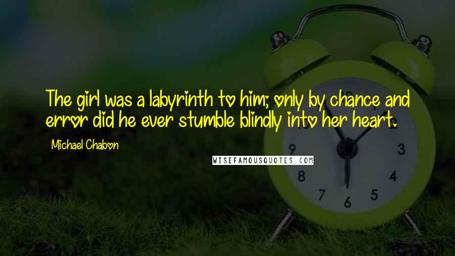 Michael Chabon Quotes: The girl was a labyrinth to him; only by chance and error did he ever stumble blindly into her heart.