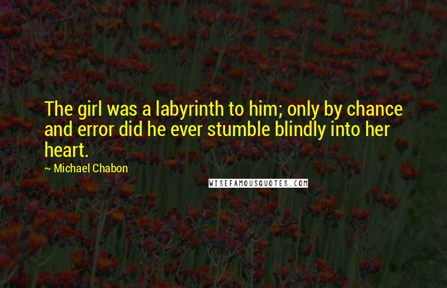 Michael Chabon Quotes: The girl was a labyrinth to him; only by chance and error did he ever stumble blindly into her heart.