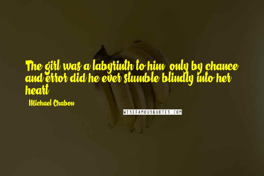 Michael Chabon Quotes: The girl was a labyrinth to him; only by chance and error did he ever stumble blindly into her heart.