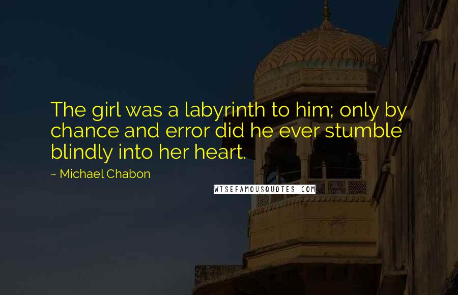 Michael Chabon Quotes: The girl was a labyrinth to him; only by chance and error did he ever stumble blindly into her heart.