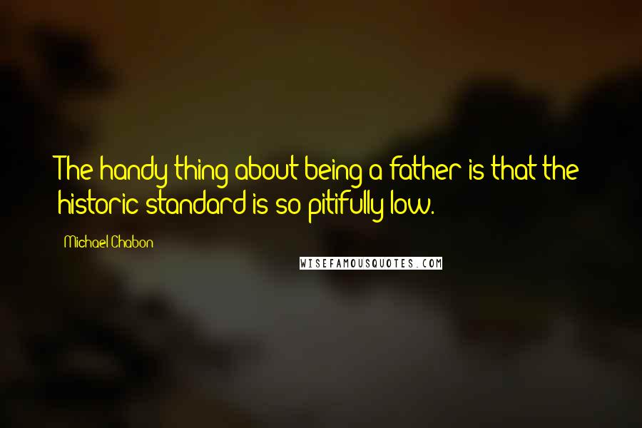 Michael Chabon Quotes: The handy thing about being a father is that the historic standard is so pitifully low.