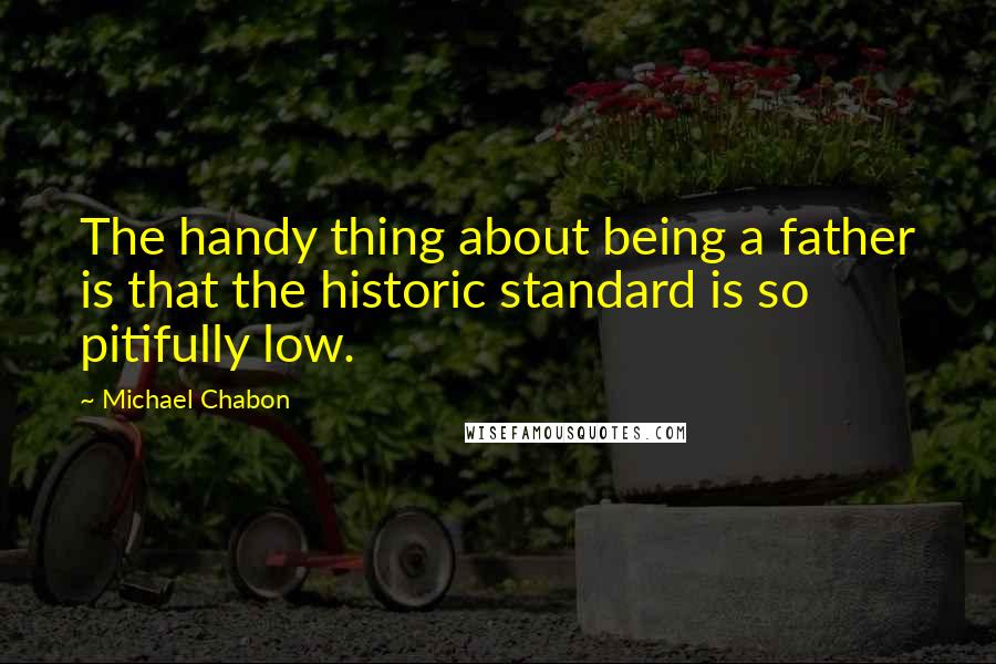 Michael Chabon Quotes: The handy thing about being a father is that the historic standard is so pitifully low.