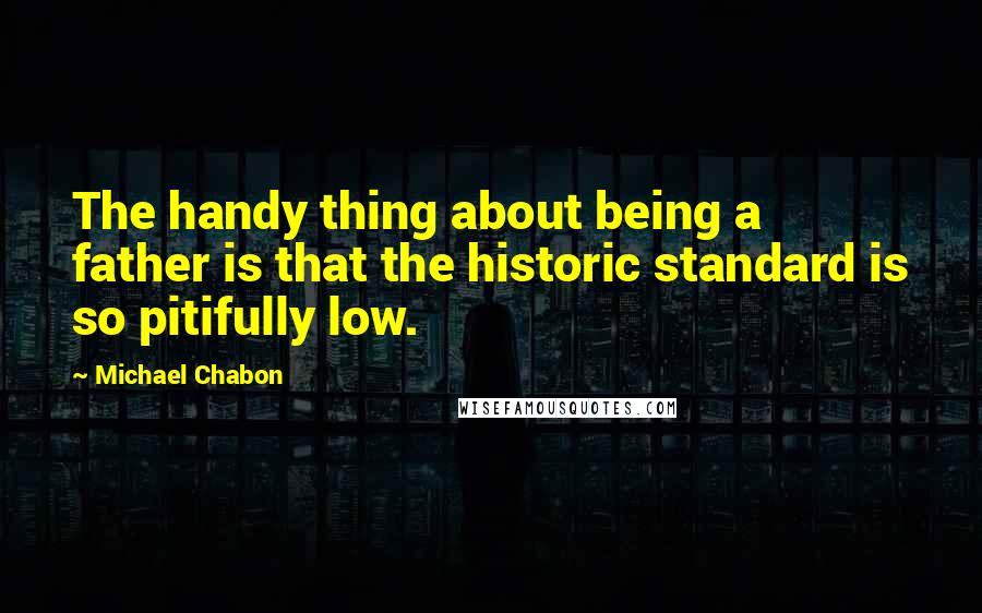 Michael Chabon Quotes: The handy thing about being a father is that the historic standard is so pitifully low.