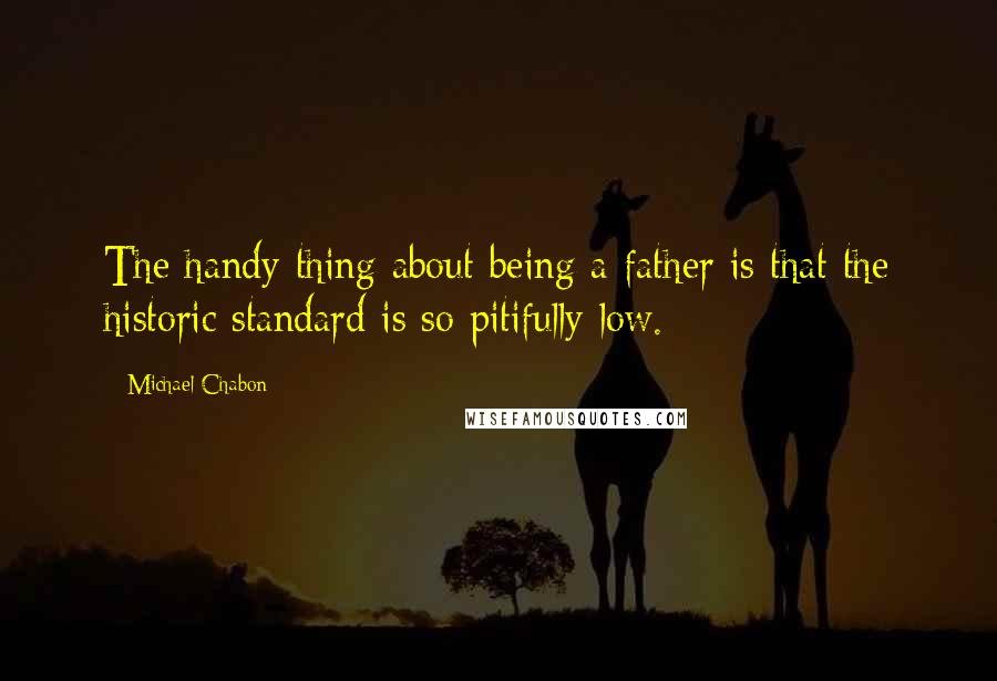 Michael Chabon Quotes: The handy thing about being a father is that the historic standard is so pitifully low.