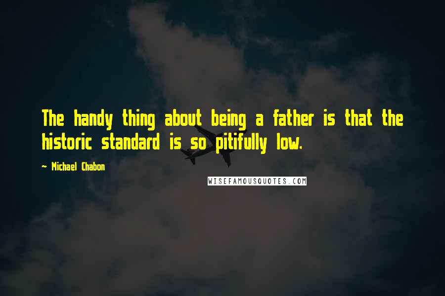 Michael Chabon Quotes: The handy thing about being a father is that the historic standard is so pitifully low.