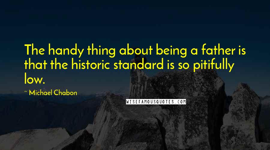 Michael Chabon Quotes: The handy thing about being a father is that the historic standard is so pitifully low.