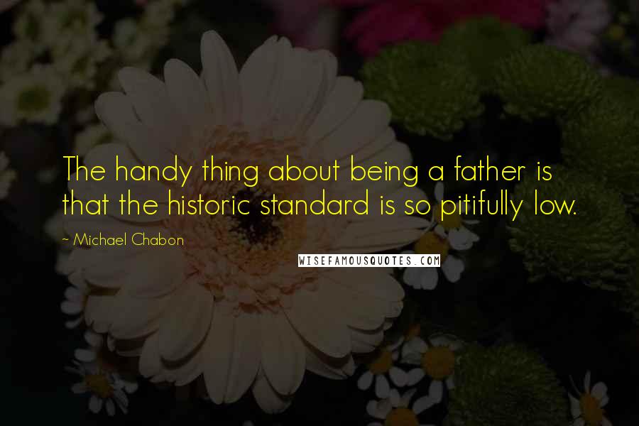 Michael Chabon Quotes: The handy thing about being a father is that the historic standard is so pitifully low.
