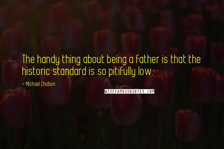 Michael Chabon Quotes: The handy thing about being a father is that the historic standard is so pitifully low.