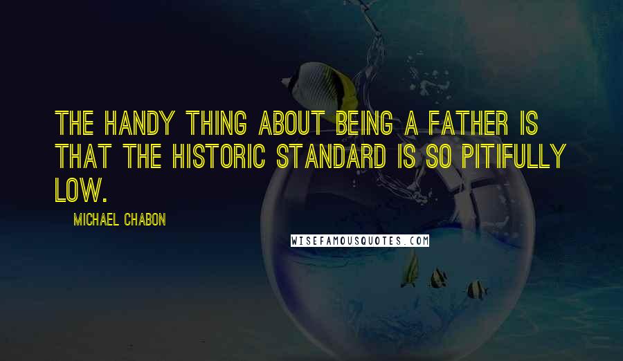 Michael Chabon Quotes: The handy thing about being a father is that the historic standard is so pitifully low.