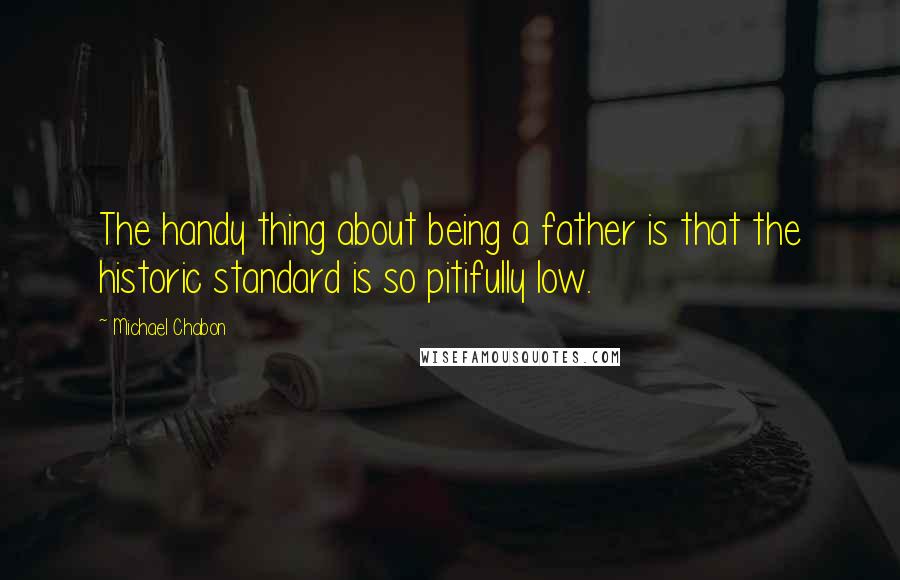 Michael Chabon Quotes: The handy thing about being a father is that the historic standard is so pitifully low.