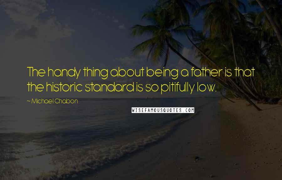 Michael Chabon Quotes: The handy thing about being a father is that the historic standard is so pitifully low.