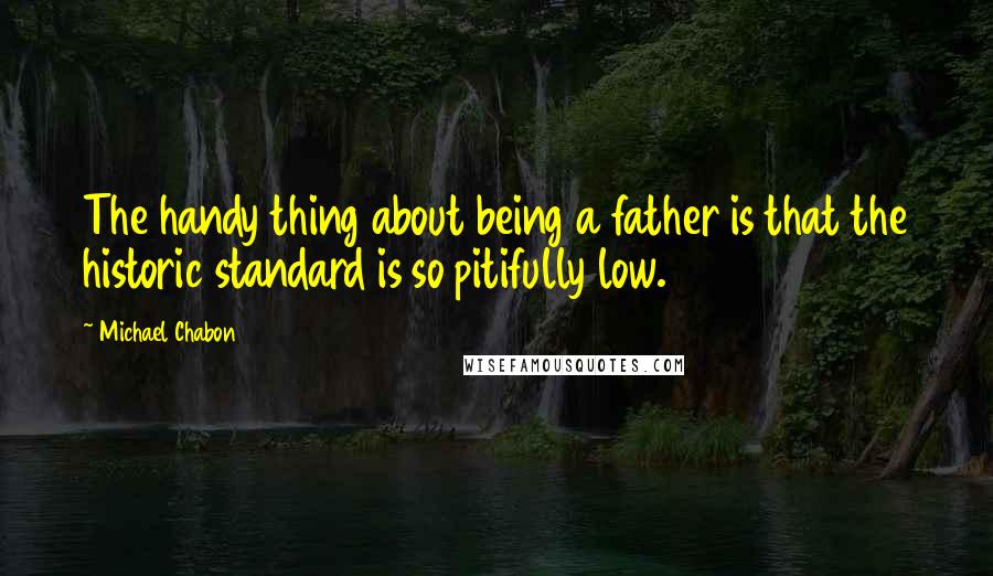 Michael Chabon Quotes: The handy thing about being a father is that the historic standard is so pitifully low.