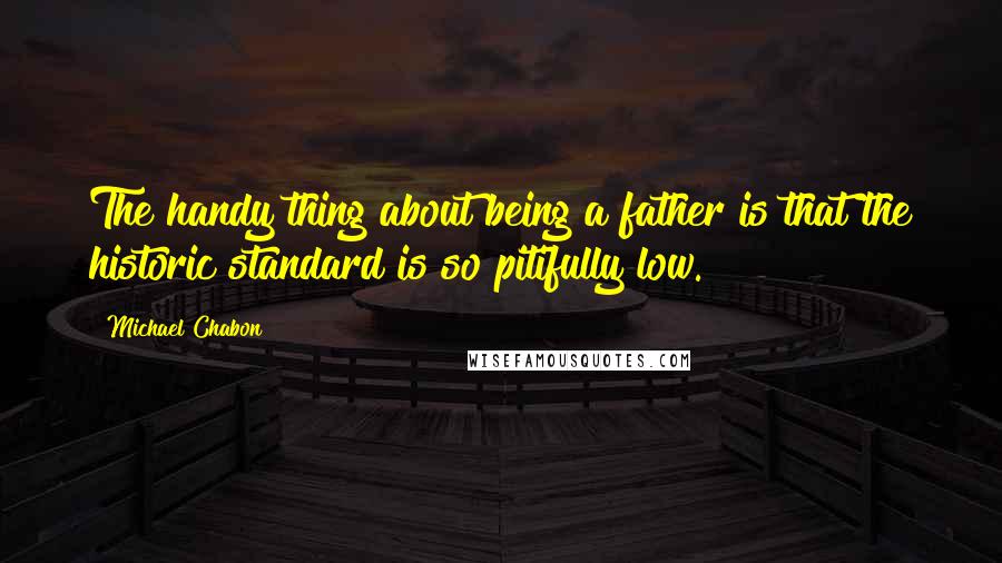 Michael Chabon Quotes: The handy thing about being a father is that the historic standard is so pitifully low.