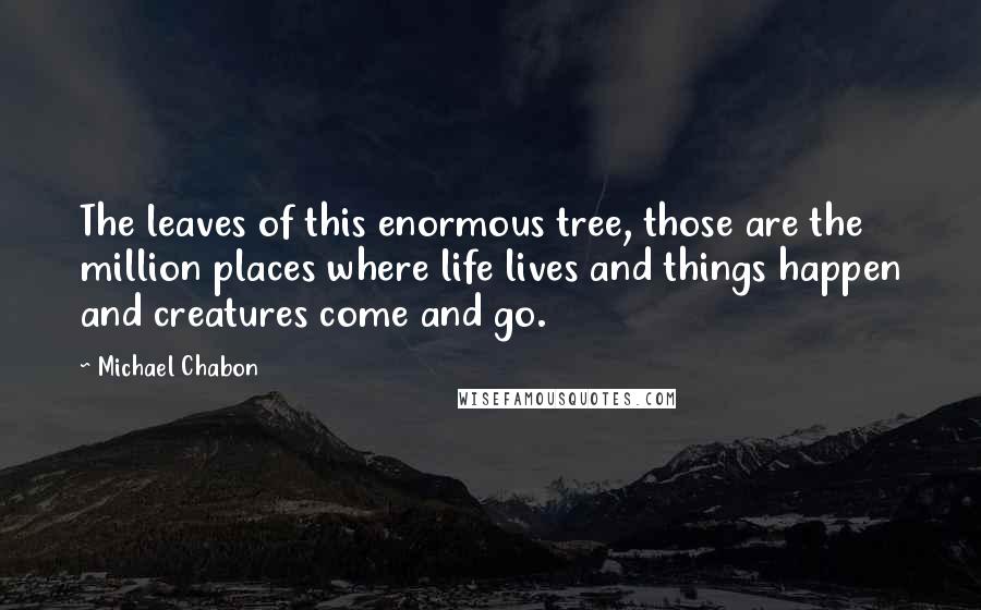 Michael Chabon Quotes: The leaves of this enormous tree, those are the million places where life lives and things happen and creatures come and go.